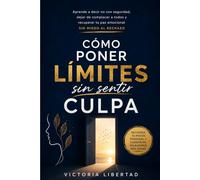 Cómo poner límites sin sentir culpa: Aprende a decir no con seguridad, dejar de complacer a todos y recuperar tu paz emocional sin miedo al rechazo