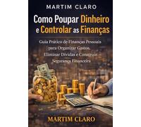 Como Poupar Dinheiro e Controlar as Finanças: Guia Prático de Finanças Pessoais para Organizar Gastos, Eliminar Dívidas e Construir Segurança Financeira