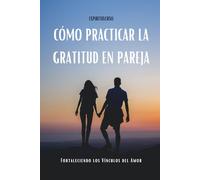 Cómo Practicar la Gratitud en Pareja: Fortaleciendo los Vínculos del Amor con Inteligencia Emocional, Comunicación Afectiva y Crecimiento en Relaciones de Pareja