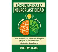 CÓMO PRACTICAR LA NEUROPLASTICIDAD: Técnicas Simples Para Aumentar tu Inteligencia y Mejorar tu Función Cerebral ¡Sin Necesitar Ser un Experto!