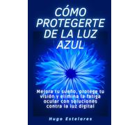 Cómo protegerte de la luz azul: Mejora tu sueño, protege tu visión y elimina la fatiga ocular con soluciones contra la luz digital