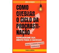 Como Quebrar o Ciclo da Procrastinação: Reprograme sua Mente para o Sucesso