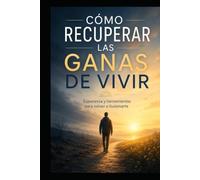CÓMO RECUPERAR LAS GANAS DE VIVIR: Volver a sentir, reconstruir la esperanza y crear nuevas ilusiones después del dolor, las pérdidas y el desgaste del tiempo
