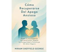 Cómo Recuperarse Del Apego Ansioso: Detén La Ansiedad en Las Relaciones, Supera La Inseguridad y Construye Un Amor Seguro