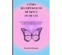 CÓMO RECUPERERAR TU TIEMPO Y TU MENTE: Estrategias para dominar tus días y recuperar tu bienestar mental