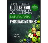 CÓMO REDUCIR EL COLESTEROL DE FORMA NATURAL PARA PERSONAS MAYORES: Empoderando a las personas mayores con soluciones naturales para corazones saludables.