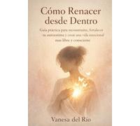 Cómo Renacer desde Dentro: Guía práctica para reconstruirte, fortalecer tu autoestima y crear una vida emocional más libre y consciente
