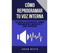 Cómo reprogramar tu voz interna: Silencia la autocrítica, cambia pensamientos limitantes y gana confianza