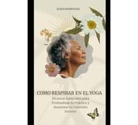 COMO RESPIRAR EN EL YOGA: Técnicas Esenciales para Profundizar tu Práctica y Aumentar tu Conexión Interior