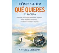 Cómo Saber Qué Quieres en la Vida: El método práctico para descubrir tu propósito, tomar decisiones importantes y encontrar tu verdadera dirección