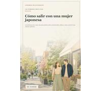 Cómo salir con una mujer japonesa: Las primeras cinco citas: una guía práctica sobre comunicación, cultura y cómo construir una relación auténtica