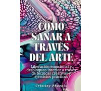 Cómo sanar a través del arte: Liberación emocional y desbloqueo interior a través de técnicas creativas y ejercicios prácticos