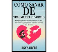 CÓMO SANAR DE TRAUMA DEL DIVORCIO: Una guía práctica para reconstruir tu vida, encontrar la paz y seguir adelante después del divorcio