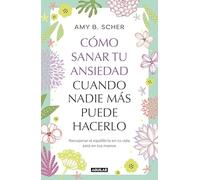 Cómo sanar tu ansiedad cuando nadie más puede hacerlo: Recuperar el equilibrio de tu vida está en tus manos