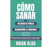 CÓMO SANAR UNA RELACIÓN DE PAREJA Y RECONSTRUIR LA CONFIANZA: Estrategias para Salvar una Relación en Crisis y restaurar los pilares del amor a través de acciones para tener una relación saludable