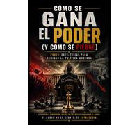 Cómo Se Gana el Poder (Y Cómo Se Pierde): Poder: Estrategias para Dominar la Política Moderna