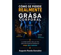 CÓMO SE PIERDE REALMENTE LA GRASA CORPORAL: La verdad científica, clara y sin mitos sobre cómo la grasa se transforma en energía, agua y respiración