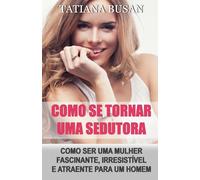 Como se tornar uma sedutora: Como ser mais atraente; Como seduzir um homem; Como se tornar uma mulher sedutora; Como ser uma mulher de valor; Como ser irresistível para um homem