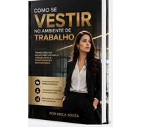 Como Se Vestir Bem no Ambiente de Trabalho: Como transmitir confiança, credibilidade e profissionalismo através da sua imagem