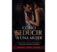 CÓMO SEDUCIR A UNA MUJER: 17 PRINCIPIOS ESENCIALES PARA CONSTRUIR ATRACCIÓN, CONEXIÓN E INTIMIDAD