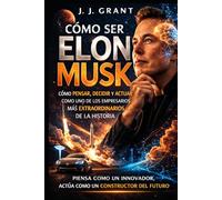Cómo ser Elon Musk: Cómo pensar, decidir y actuar como uno de los empresarios más extraordinarios de la historia