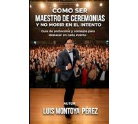 COMO SER MAESTRO DE CEREMONIAS Y NO MORIR EN EL INTENTO: Guia de protocolos y consejos para destacar en cada evento