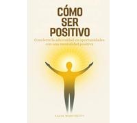 Cómo Ser Positivo: Convierte la adversidad en oportunidades con una mentalidad positiva