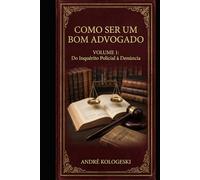 COMO SER UM BOM ADVOGADO - VOLUME 1: DO INQUÉRITO POLICIAL À DENÚNCIA