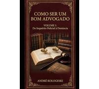 COMO SER UM BOM ADVOGADO - VOLUME 1: DO INQUÉRITO POLICIAL À DENÚNCIA