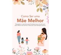 Como Ser uma Mãe Melhor: Descubra o caminho para fortalecer seu vínculo com seus filhos e se tornar a mãe que você sempre sonhou.