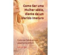 Como Ser uma Mulher sábia, diante de um Marido Imaturo: Como ser Sábia em um casamento dificil?
