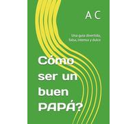 Cómo ser un buen PAPÁ?: Una guía divertida, falsa, intensa y dulce