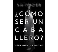 ¿Cómo ser un caballero?: La guía definitiva para ser el hombre que toda mujer quiere