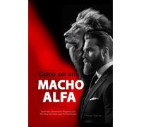 Cómo ser un Macho Alfa: Aprende a Enamorar Mujeres con Técnicas Secretas de Seducción que Sí Funcionan