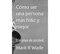 Cómo ser una persona más feliz y mejor: (Un plan de acción)