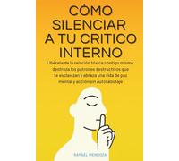 Cómo Silenciar a tu Crítico Interno: Libérate De La Relación Tóxica Contigo Mismo, Destroza Los Patrones Destructivos Que Te Esclavizan Y Abraza Una Vida De Paz Mental Y Acción Sin Autosabotaje