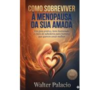 COMO SOBREVIVER A MENOPAUSA DE SUA AMADA: Um guia prático, bem humorado e cheio de sabedoria para homens que querem amar melhor!