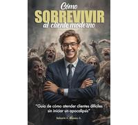 Cómo sobrevivir al Cliente Moderno: Guía de cómo atender clientes difíciles sin iniciar un apocalipsis