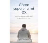 Como superar a mi ex: Guía práctica para soltar, sanar y seguir adelante sin recaer