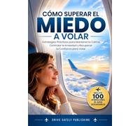 Cómo Superar el Miedo a Volar: Estrategias Prácticas para Mantener la Calma, Controlar la Ansiedad y Recuperar la Confianza para Volar