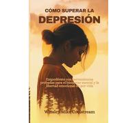 CÓMO SUPERAR LA DEPRESIÓN: Empodérate con herramientas probadas para el bienestar mental y libertad emocional de por vida