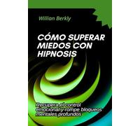 Cómo superar miedos con hipnosis: Recupera el control emocional y rompe bloqueos mentales profundos