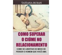 Como superar o ciúme no relacionamento: Como controlar o ciúme; Como impedir que o ciúme roube sua felicidade; Como superar o medo de perder seu parceiro; Como acabar com o ciúme