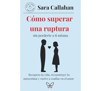 Cómo superar una ruptura sin perderte a ti misma: Recupera tu vida, reconstruye tu autoestima y vuelve a confiar en el amor