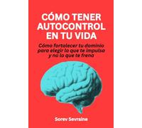 Cómo tener autocontrol en tu vida: Cómo fortalecer tu dominio para elegir lo que te impulsa y no lo que te frena
