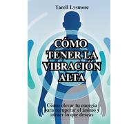Cómo tener la vibración alta: Cómo elevar tu energía para recuperar el ánimo y atraer lo que deseas