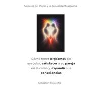 Cómo tener orgasmos sin eyacular, satisfacer a su pareja en la cama y expandir sus consciencias: Secretos del Placer y la Sexualidad Masculina