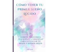 Cómo Tener Tu Primer Sueño Lúcido: Domina y recuerda tus sueños a voluntad para potenciar tu mente y dormir mejor