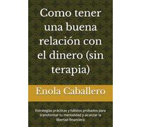 Como tener una buena relación con el dinero (sin terapia): Estrategias prácticas y hábitos probados para transformar tu mentalidad y alcanzar la libertad financiera