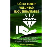 Cómo tener voluntad inquebrantable: Fortalece tu mente y elimina la procrastinación para alcanzar lo que te propones